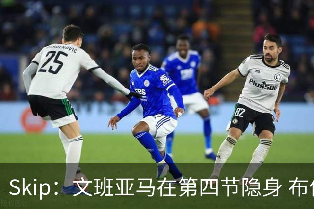 Skip：文班亚马在第四节隐身 布伦森在末节彻底完爆了他